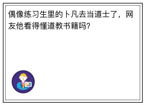 偶像练习生里的卜凡去当道士了，网友他看得懂道教书籍吗？
