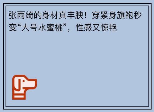 张雨绮的身材真丰腴！穿紧身旗袍秒变“大号水蜜桃”，性感又惊艳